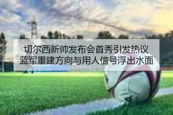 切尔西新帅发布会首秀引发热议 蓝军重建方向与用人信号浮出水面