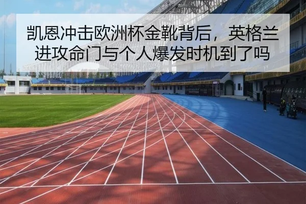 凯恩冲击欧洲杯金靴背后，英格兰进攻命门与个人爆发时机到了吗