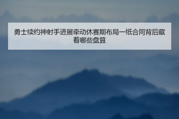 勇士续约神射手进展牵动休赛期布局一纸合同背后藏着哪些盘算